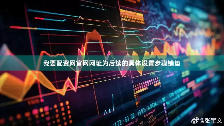我要配资网官网网址为后续的具体设置步骤铺垫