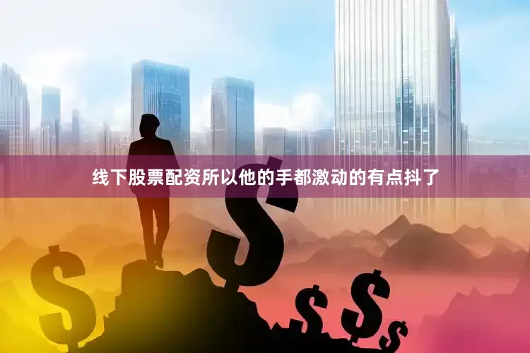 线下股票配资所以他的手都激动的有点抖了