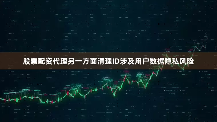 股票配资代理另一方面清理ID涉及用户数据隐私风险