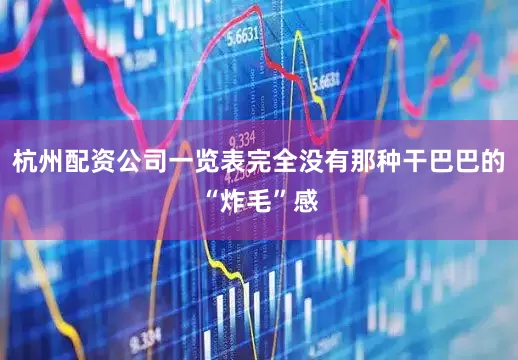 杭州配资公司一览表完全没有那种干巴巴的“炸毛”感