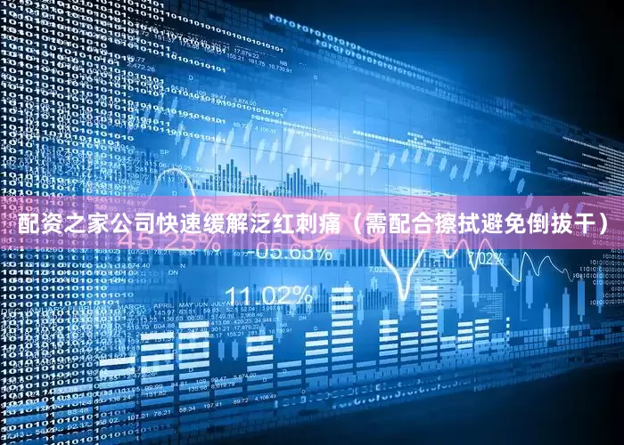 配资之家公司快速缓解泛红刺痛（需配合擦拭避免倒拔干）