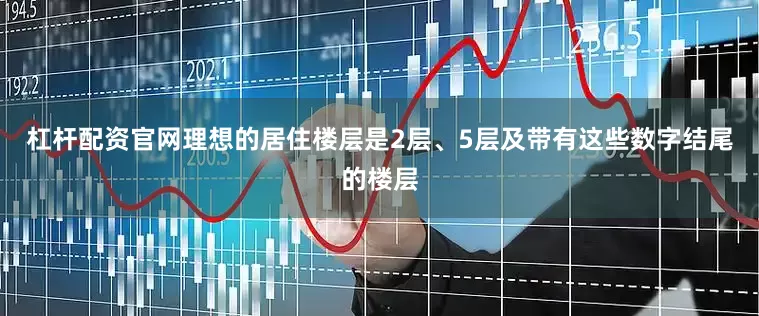 杠杆配资官网理想的居住楼层是2层、5层及带有这些数字结尾的楼层