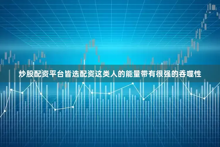 炒股配资平台皆选配资这类人的能量带有很强的吞噬性