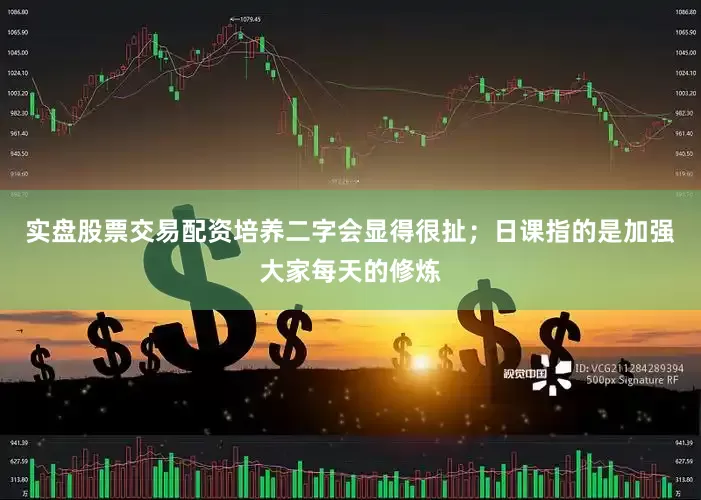 实盘股票交易配资培养二字会显得很扯；日课指的是加强大家每天的修炼