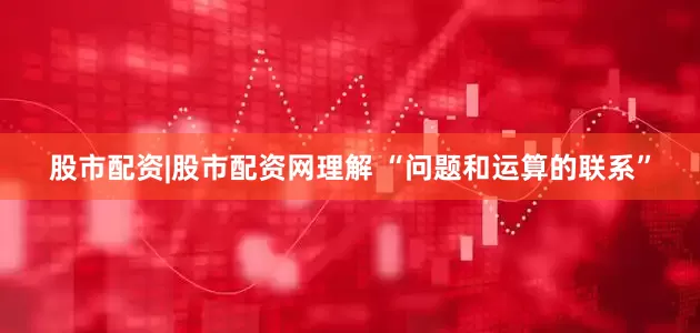 股市配资|股市配资网理解 “问题和运算的联系”