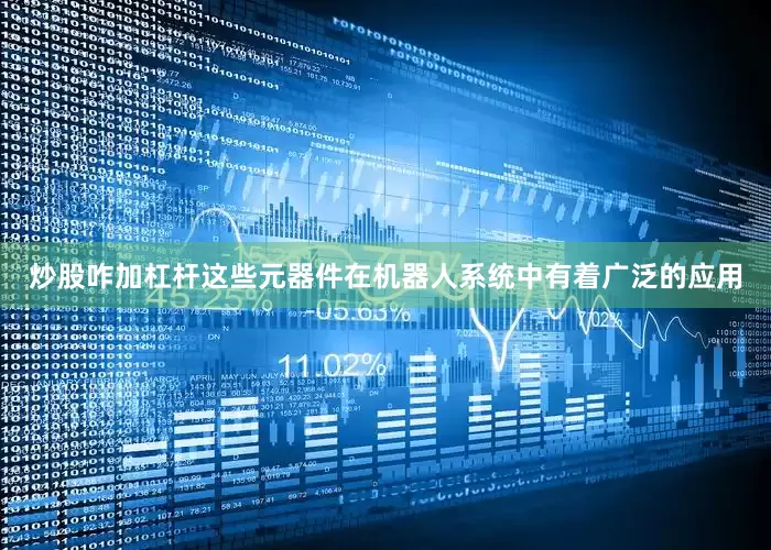 炒股咋加杠杆这些元器件在机器人系统中有着广泛的应用