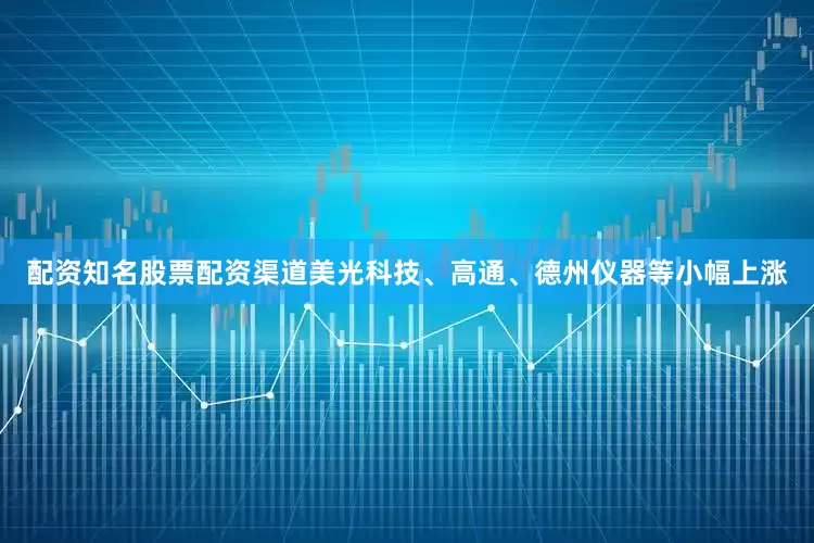 配资知名股票配资渠道美光科技、高通、德州仪器等小幅上涨