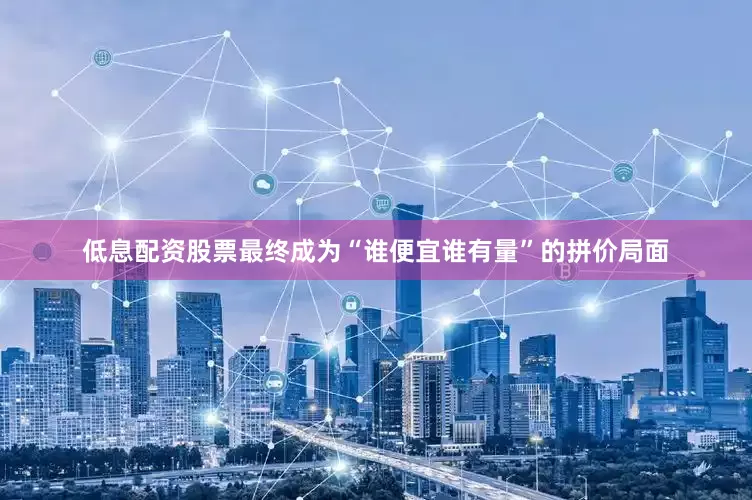 低息配资股票最终成为“谁便宜谁有量”的拼价局面
