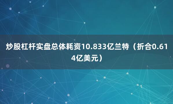 炒股杠杆实盘总体耗资10.833亿兰特（折合0.614亿美元）