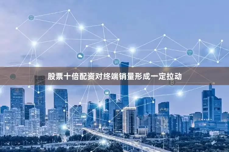 股票十倍配资对终端销量形成一定拉动