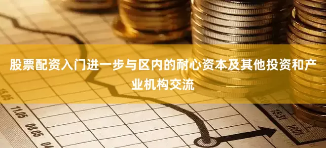 股票配资入门进一步与区内的耐心资本及其他投资和产业机构交流