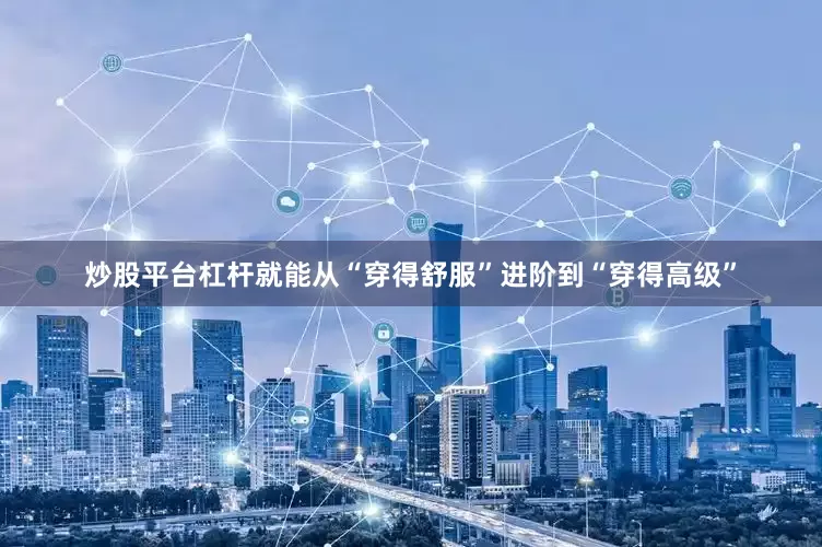 炒股平台杠杆就能从“穿得舒服”进阶到“穿得高级”