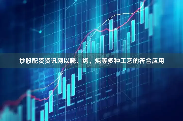 炒股配资资讯网以腌、烤、炖等多种工艺的符合应用