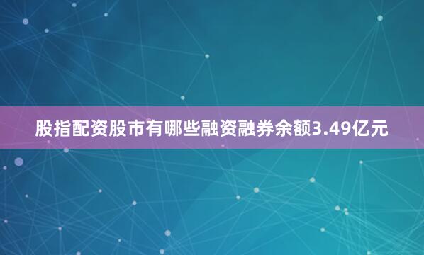 股指配资股市有哪些融资融券余额3.49亿元