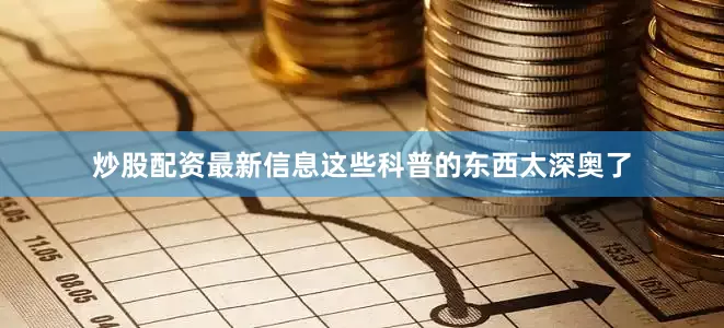 炒股配资最新信息这些科普的东西太深奥了