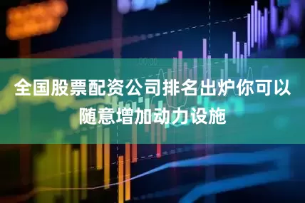 全国股票配资公司排名出炉你可以随意增加动力设施