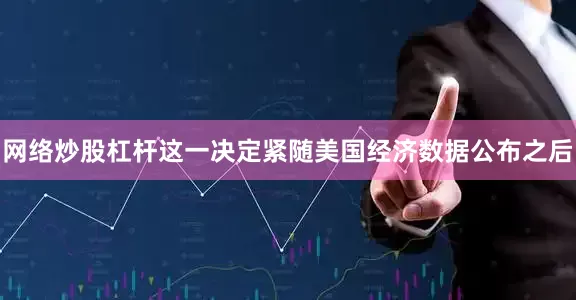 网络炒股杠杆这一决定紧随美国经济数据公布之后