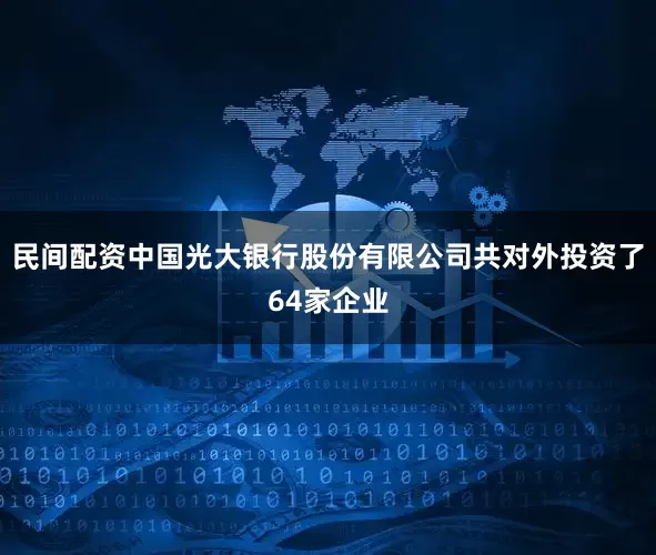 民间配资中国光大银行股份有限公司共对外投资了64家企业