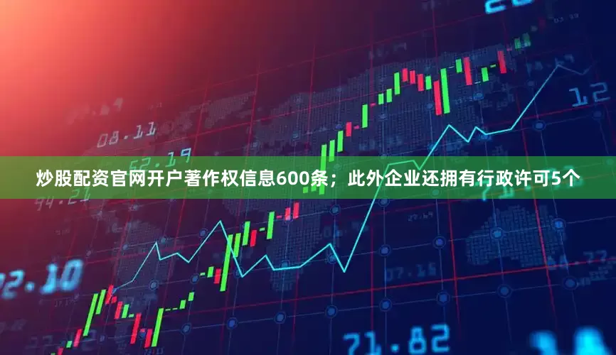 炒股配资官网开户著作权信息600条；此外企业还拥有行政许可5个