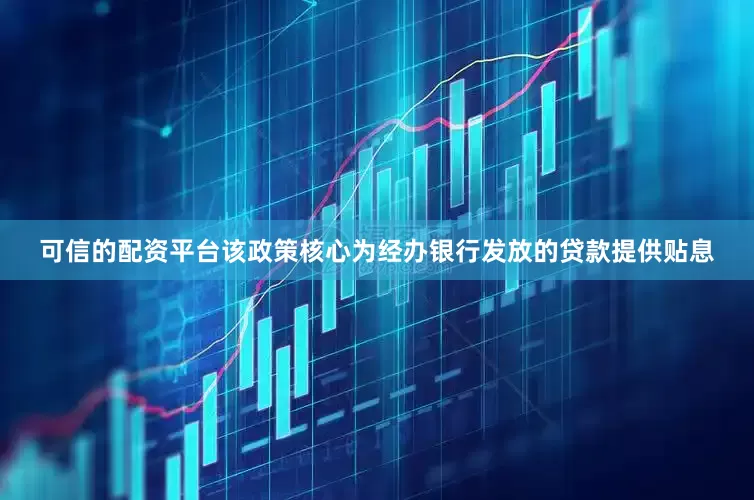 可信的配资平台该政策核心为经办银行发放的贷款提供贴息