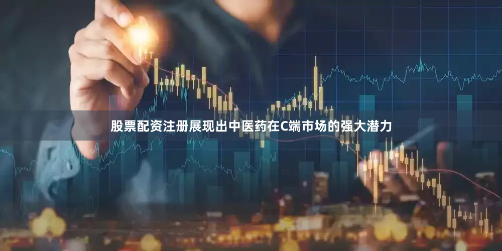 股票配资注册展现出中医药在C端市场的强大潜力
