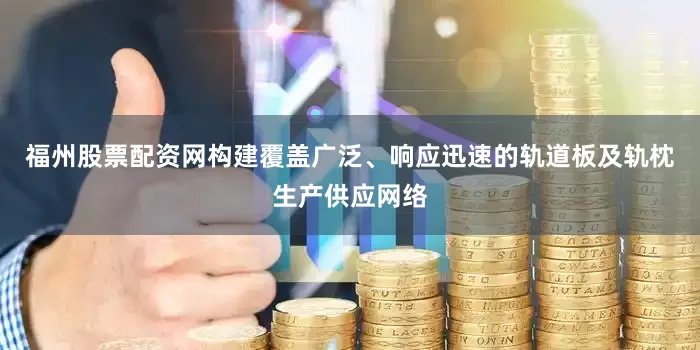 福州股票配资网构建覆盖广泛、响应迅速的轨道板及轨枕生产供应网络