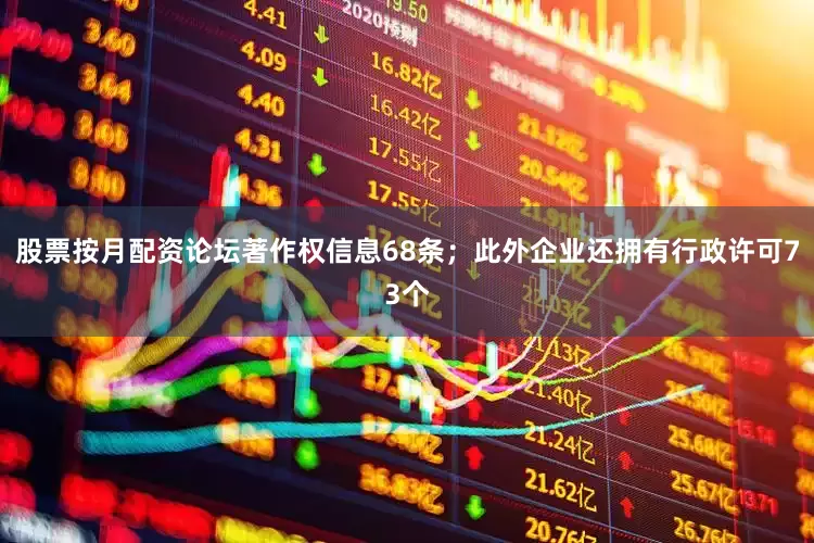 股票按月配资论坛著作权信息68条；此外企业还拥有行政许可73个