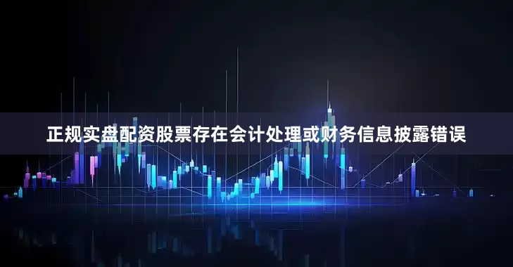 正规实盘配资股票存在会计处理或财务信息披露错误
