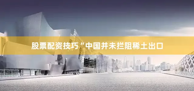 股票配资技巧“中国并未拦阻稀土出口