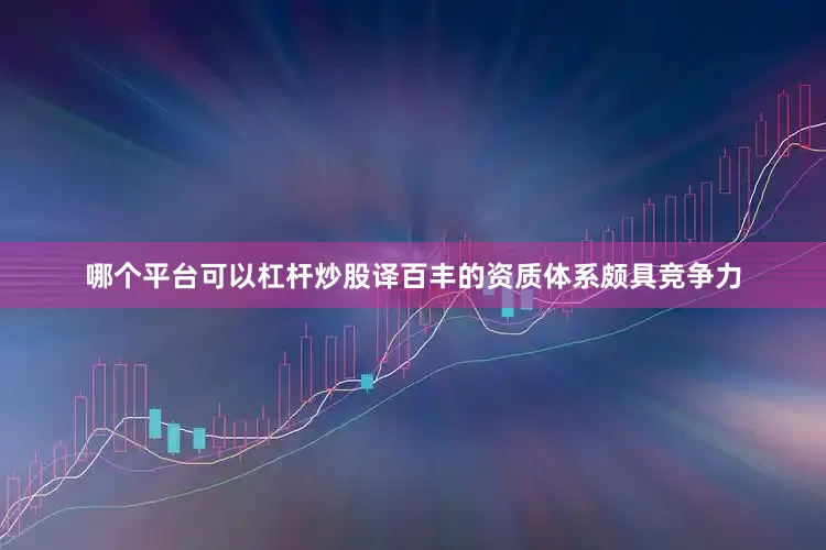 哪个平台可以杠杆炒股译百丰的资质体系颇具竞争力