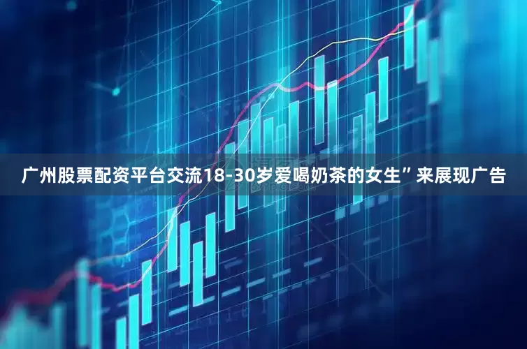 广州股票配资平台交流18-30岁爱喝奶茶的女生”来展现广告