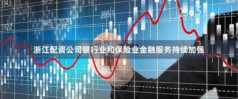 浙江配资公司银行业和保险业金融服务持续加强