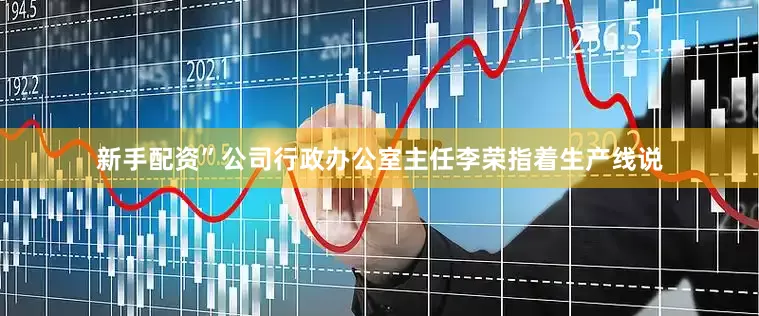 新手配资”公司行政办公室主任李荣指着生产线说