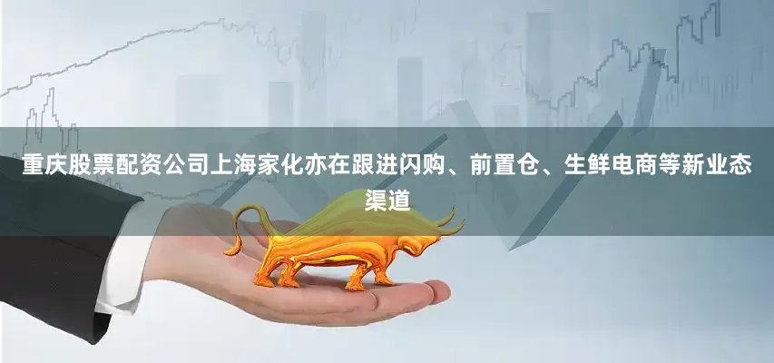 重庆股票配资公司上海家化亦在跟进闪购、前置仓、生鲜电商等新业态渠道