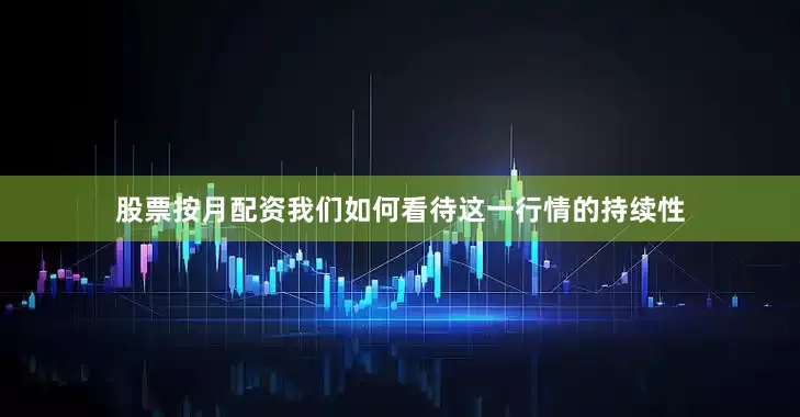 股票按月配资我们如何看待这一行情的持续性