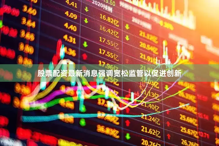 股票配资最新消息强调宽松监管以促进创新