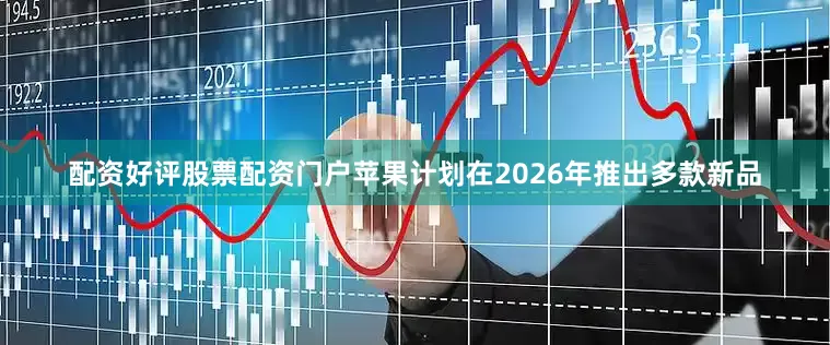 配资好评股票配资门户苹果计划在2026年推出多款新品