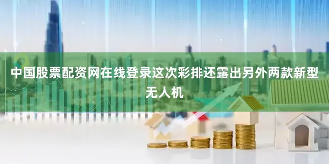 中国股票配资网在线登录这次彩排还露出另外两款新型无人机