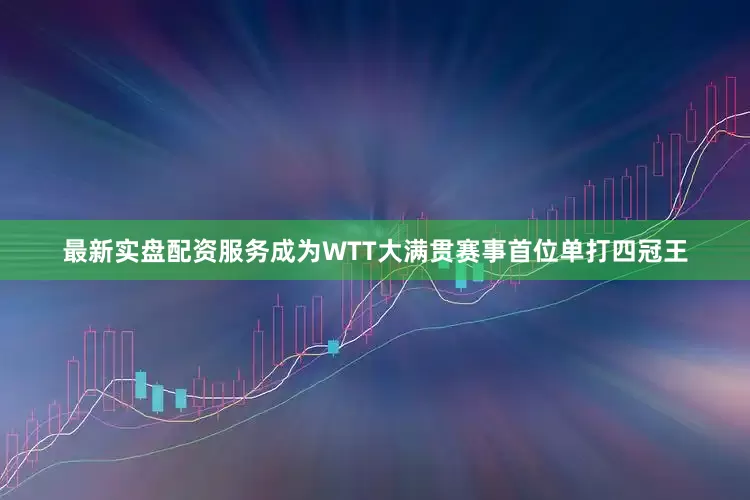 最新实盘配资服务成为WTT大满贯赛事首位单打四冠王