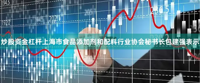 炒股资金杠杆上海市食品添加剂和配料行业协会秘书长包建强表示