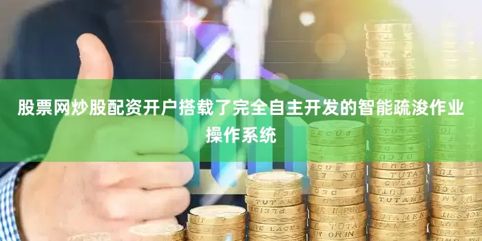 股票网炒股配资开户搭载了完全自主开发的智能疏浚作业操作系统