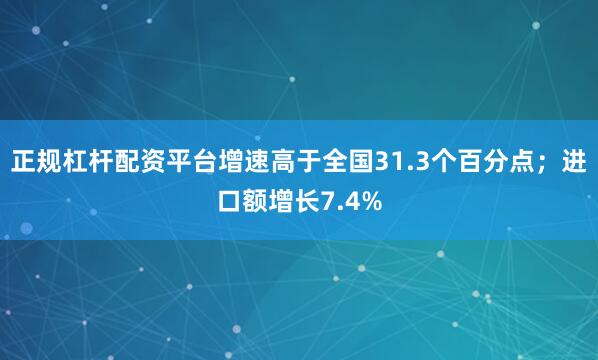 正规杠杆配资平台增速高于全国31.3个百分点；进口额增长7.4%