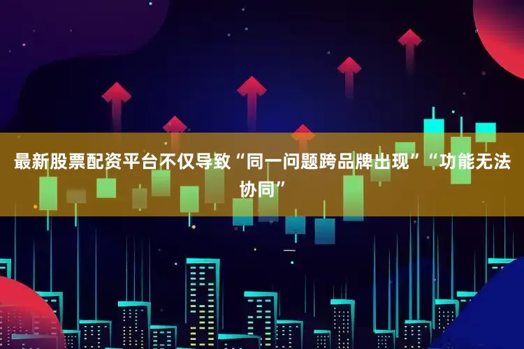最新股票配资平台不仅导致“同一问题跨品牌出现”“功能无法协同”