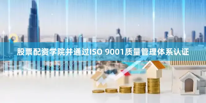 股票配资学院并通过ISO 9001质量管理体系认证