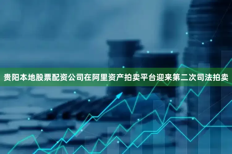 贵阳本地股票配资公司在阿里资产拍卖平台迎来第二次司法拍卖