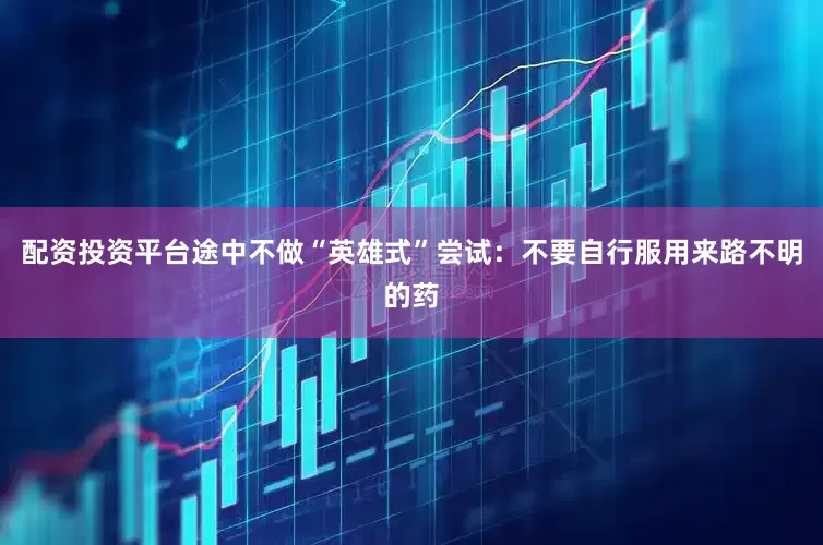 配资投资平台途中不做“英雄式”尝试：不要自行服用来路不明的药