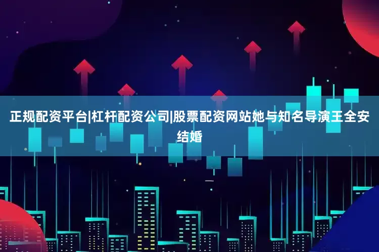 正规配资平台|杠杆配资公司|股票配资网站她与知名导演王全安结婚
