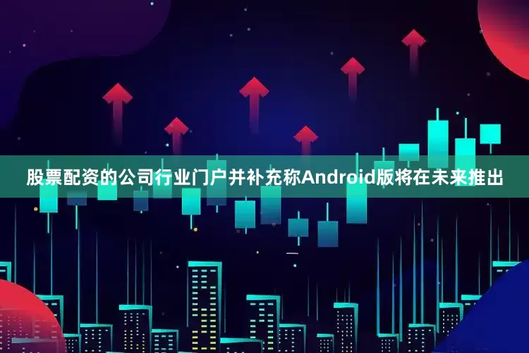 股票配资的公司行业门户并补充称Android版将在未来推出