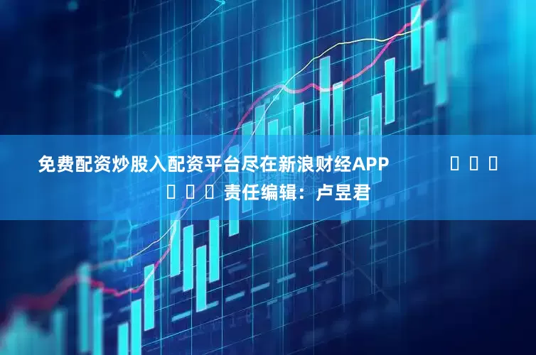 免费配资炒股入配资平台尽在新浪财经APP            						责任编辑：卢昱君