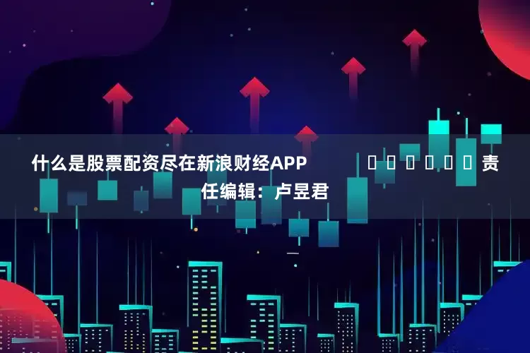 什么是股票配资尽在新浪财经APP            						责任编辑：卢昱君